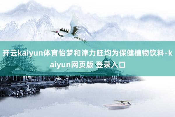 开云kaiyun体育怡梦和津力旺均为保健植物饮料-kaiyun网页版 登录入口