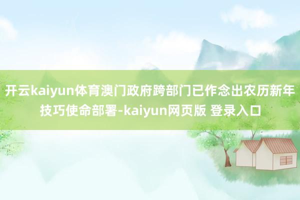 开云kaiyun体育澳门政府跨部门已作念出农历新年技巧使命部署-kaiyun网页版 登录入口