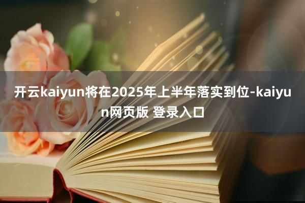 开云kaiyun将在2025年上半年落实到位-kaiyun网页版 登录入口