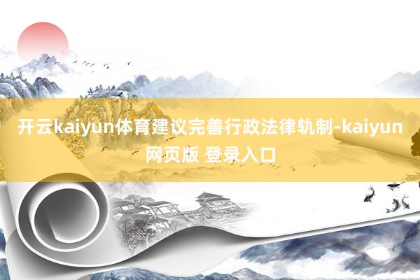 开云kaiyun体育建议完善行政法律轨制-kaiyun网页版 登录入口