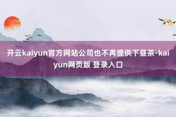 开云kaiyun官方网站公司也不再提供下昼茶-kaiyun网页版 登录入口