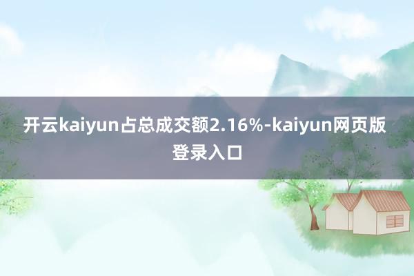 开云kaiyun占总成交额2.16%-kaiyun网页版 登录入口