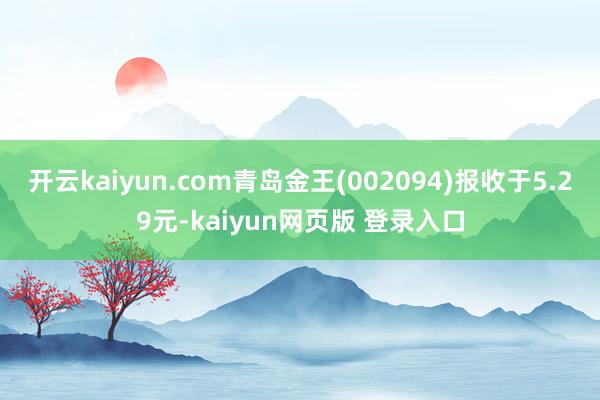 开云kaiyun.com青岛金王(002094)报收于5.29元-kaiyun网页版 登录入口