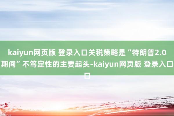 kaiyun网页版 登录入口关税策略是“特朗普2.0期间”不笃定性的主要起头-kaiyun网页版 登录入口