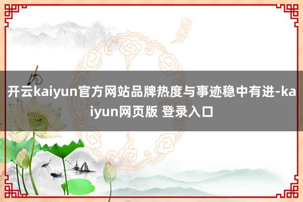 开云kaiyun官方网站品牌热度与事迹稳中有进-kaiyun网页版 登录入口