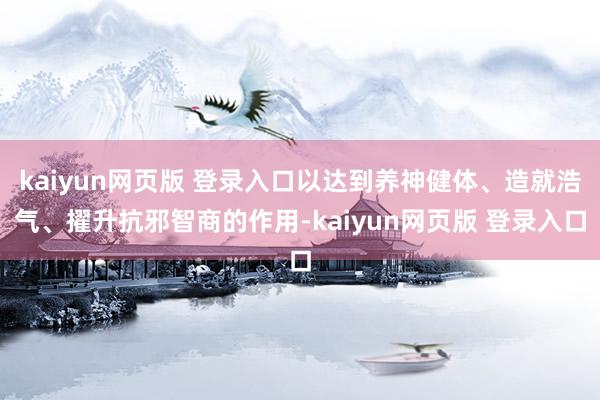 kaiyun网页版 登录入口以达到养神健体、造就浩气、擢升抗邪智商的作用-kaiyun网页版 登录入口