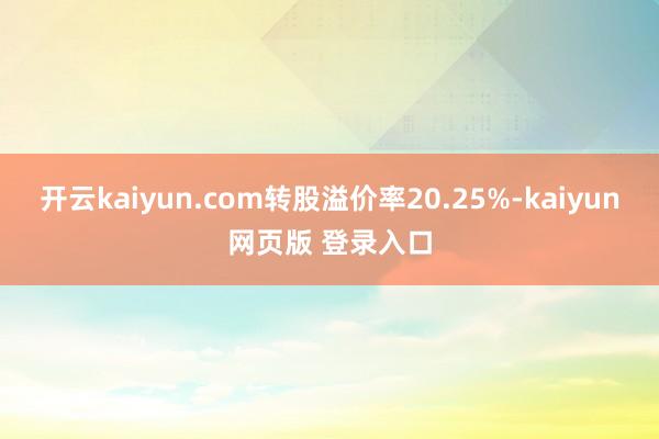 开云kaiyun.com转股溢价率20.25%-kaiyun网页版 登录入口