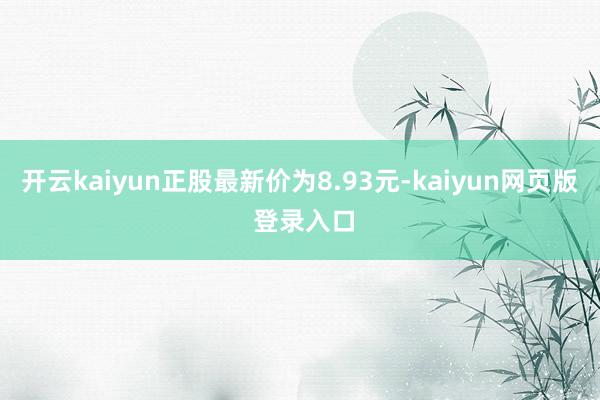 开云kaiyun正股最新价为8.93元-kaiyun网页版 登录入口