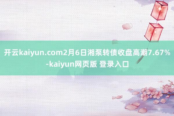 开云kaiyun.com2月6日湘泵转债收盘高潮7.67%-kaiyun网页版 登录入口