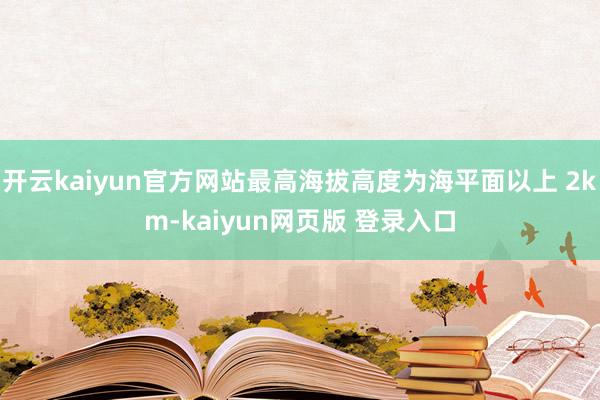 开云kaiyun官方网站最高海拔高度为海平面以上 2km-kaiyun网页版 登录入口