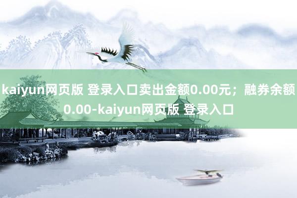 kaiyun网页版 登录入口卖出金额0.00元；融券余额0.00-kaiyun网页版 登录入口