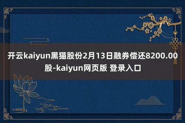 开云kaiyun黑猫股份2月13日融券偿还8200.00股-kaiyun网页版 登录入口