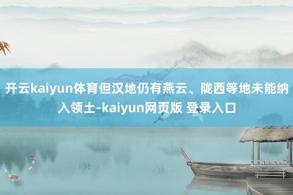 开云kaiyun体育但汉地仍有燕云、陇西等地未能纳入领土-kaiyun网页版 登录入口